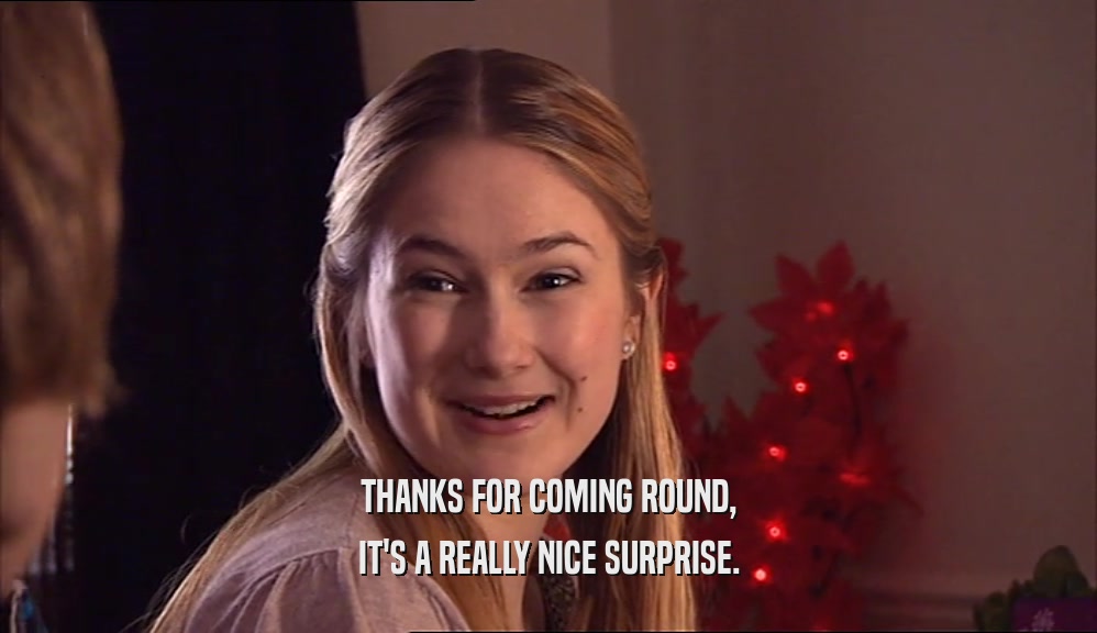 THANKS FOR COMING ROUND, IT'S A REALLY NICE SURPRISE. 