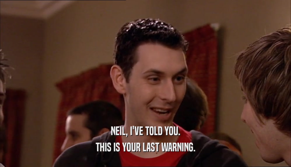 NEIL, I'VE TOLD YOU. THIS IS YOUR LAST WARNING. 