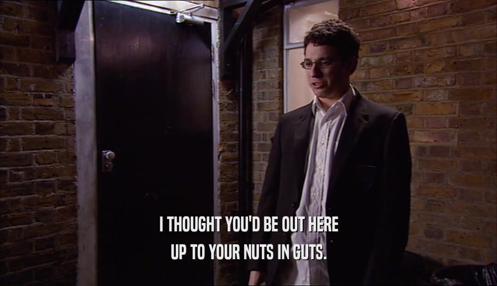 I THOUGHT YOU'D BE OUT HERE UP TO YOUR NUTS IN GUTS. 