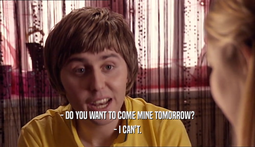- DO YOU WANT TO COME MINE TOMORROW? - I CAN'T. 