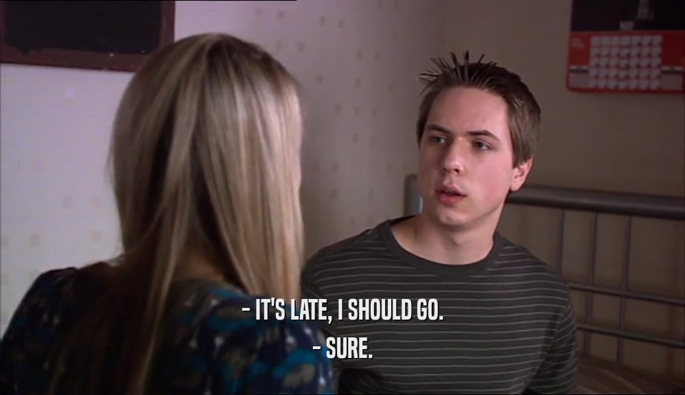 - IT'S LATE, I SHOULD GO. - SURE. 