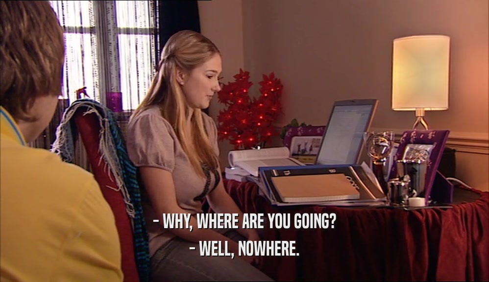 - WHY, WHERE ARE YOU GOING? - WELL, NOWHERE. 