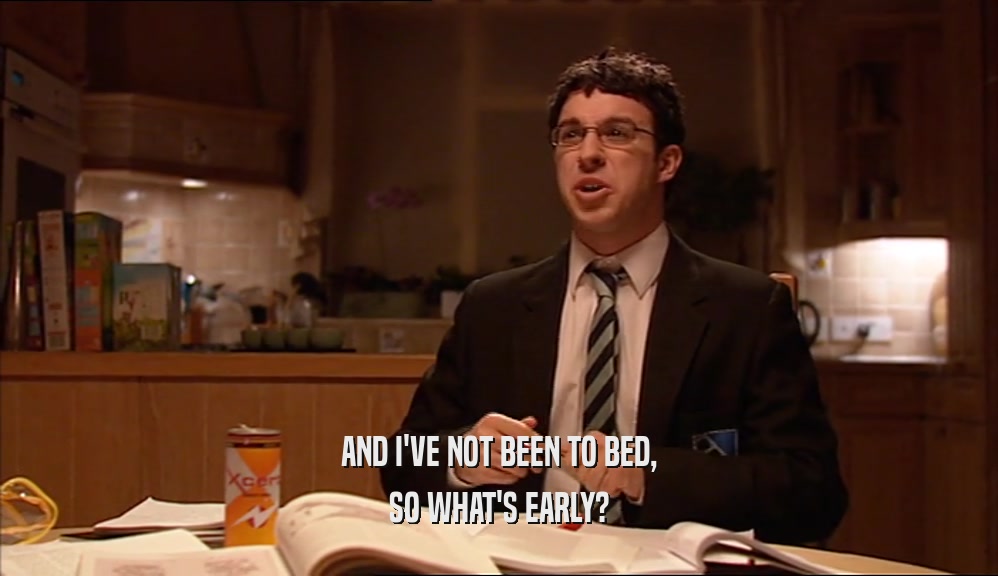 AND I'VE NOT BEEN TO BED, SO WHAT'S EARLY? 
