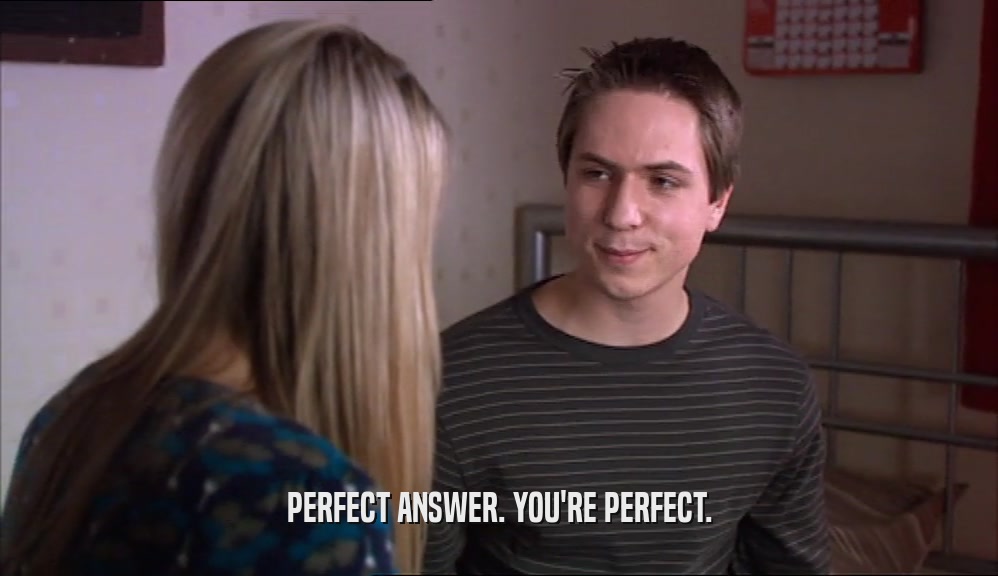 PERFECT ANSWER. YOU'RE PERFECT.  