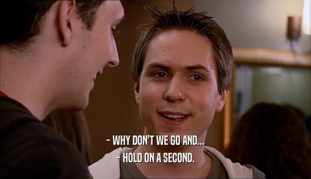 - WHY DON'T WE GO AND... - HOLD ON A SECOND. 