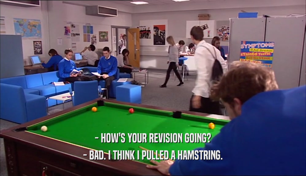 - HOW'S YOUR REVISION GOING? - BAD. I THINK I PULLED A HAMSTRING. 