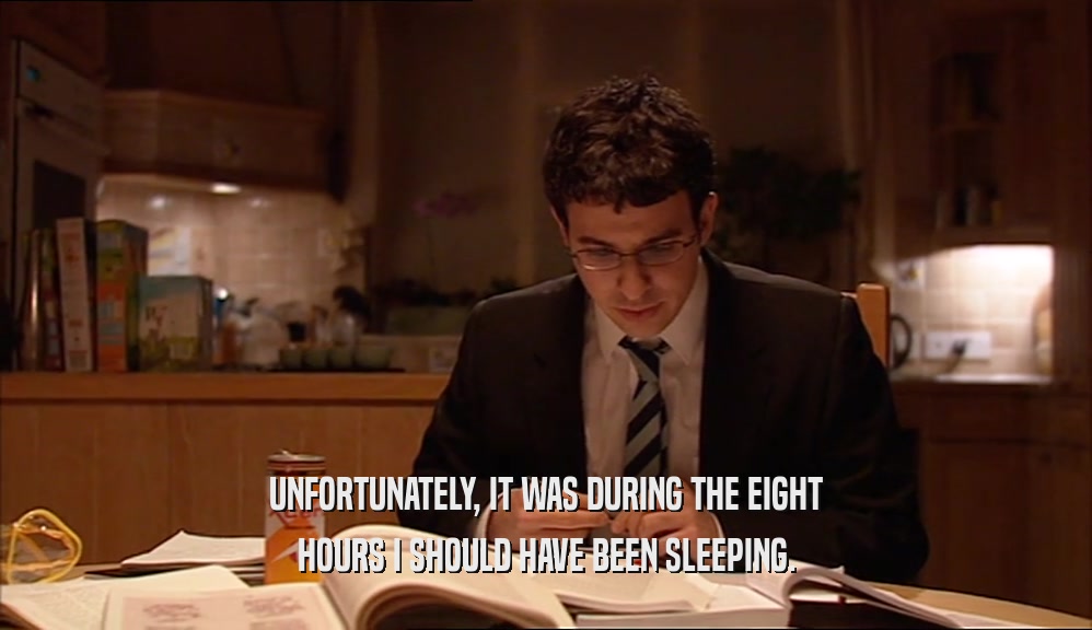 UNFORTUNATELY, IT WAS DURING THE EIGHT
 HOURS I SHOULD HAVE BEEN SLEEPING.
 