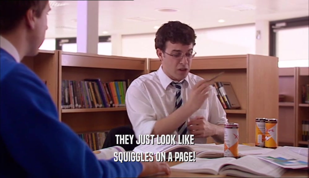 THEY JUST LOOK LIKE SQUIGGLES ON A PAGE! 