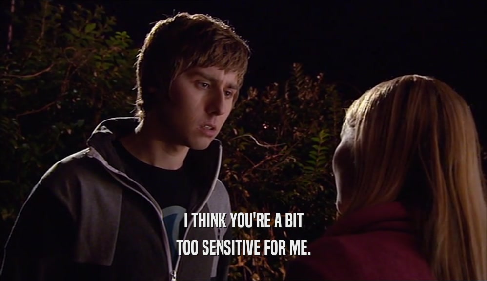 I THINK YOU'RE A BIT TOO SENSITIVE FOR ME. 