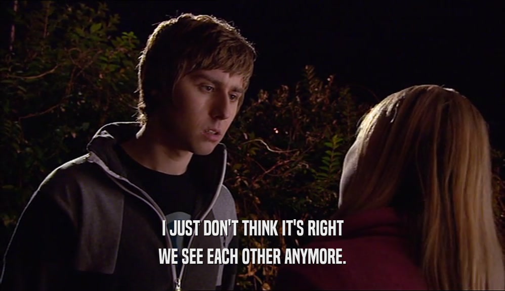 I JUST DON'T THINK IT'S RIGHT WE SEE EACH OTHER ANYMORE. 