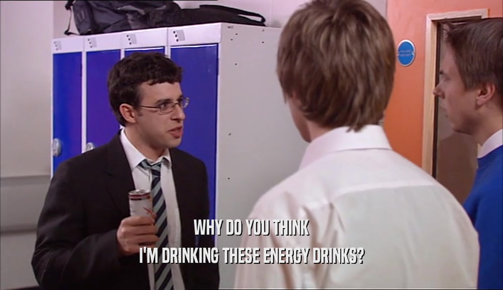 WHY DO YOU THINK I'M DRINKING THESE ENERGY DRINKS? 
