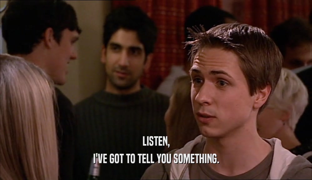 LISTEN, I'VE GOT TO TELL YOU SOMETHING. 