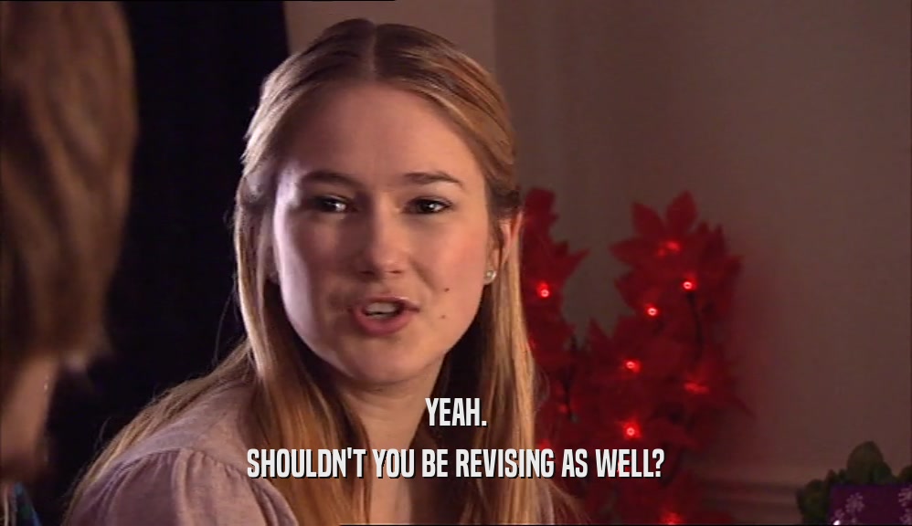 YEAH. SHOULDN'T YOU BE REVISING AS WELL? 