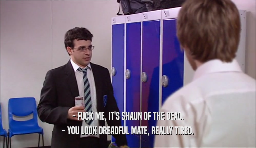 - FUCK ME, IT'S SHAUN OF THE DEAD. - YOU LOOK DREADFUL MATE, REALLY TIRED. 