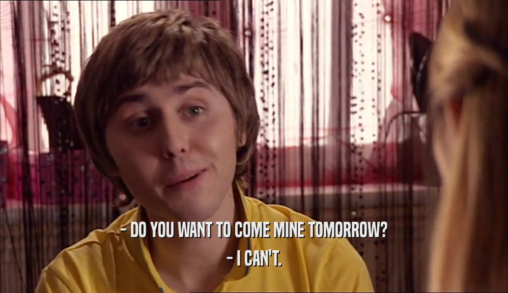 - DO YOU WANT TO COME MINE TOMORROW? - I CAN'T. 