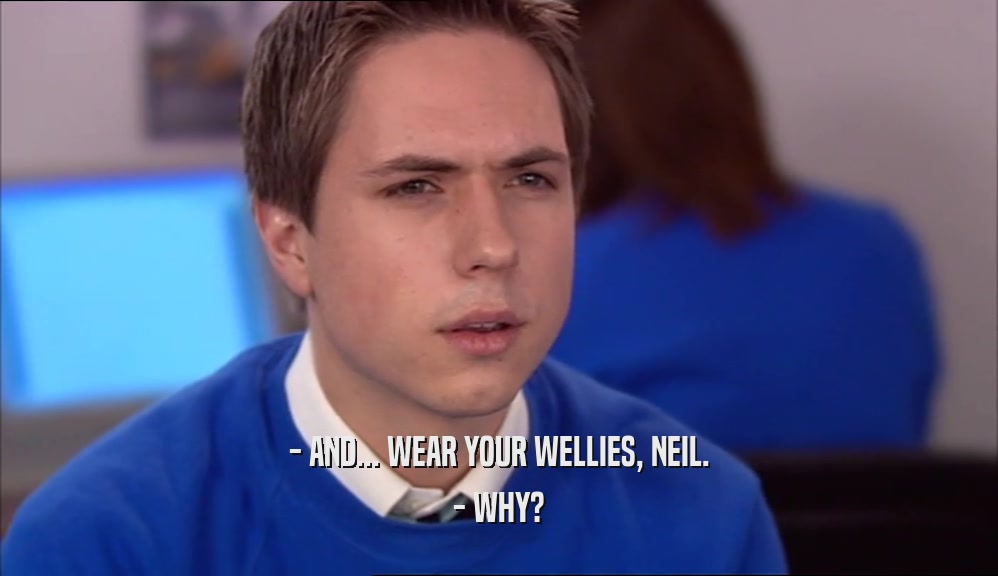 - AND... WEAR YOUR WELLIES, NEIL. - WHY? 