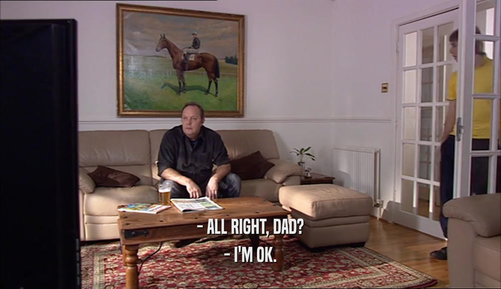 - ALL RIGHT, DAD? - I'M OK. 