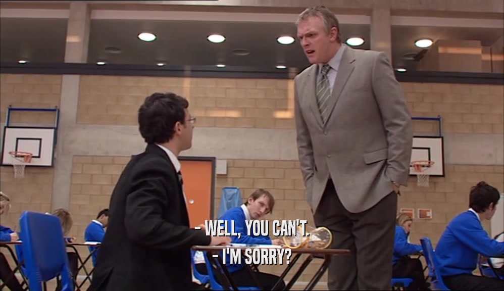 - WELL, YOU CAN'T. - I'M SORRY? 