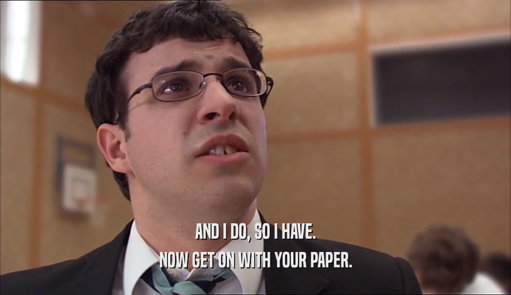 AND I DO, SO I HAVE. NOW GET ON WITH YOUR PAPER. 