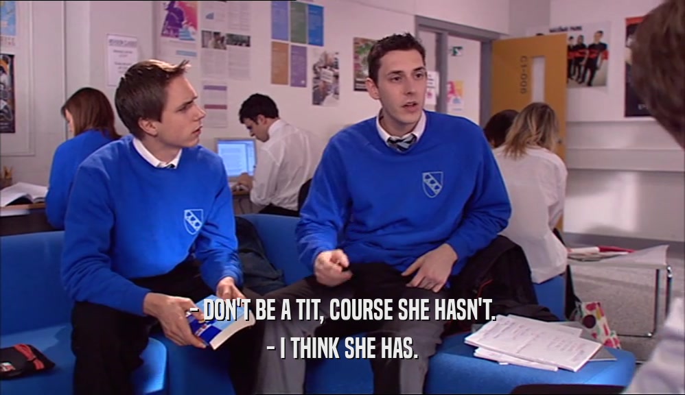 - DON'T BE A TIT, COURSE SHE HASN'T. - I THINK SHE HAS. 