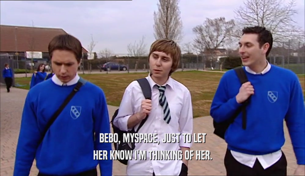 BEBO, MYSPACE, JUST TO LET HER KNOW I'M THINKING OF HER. 