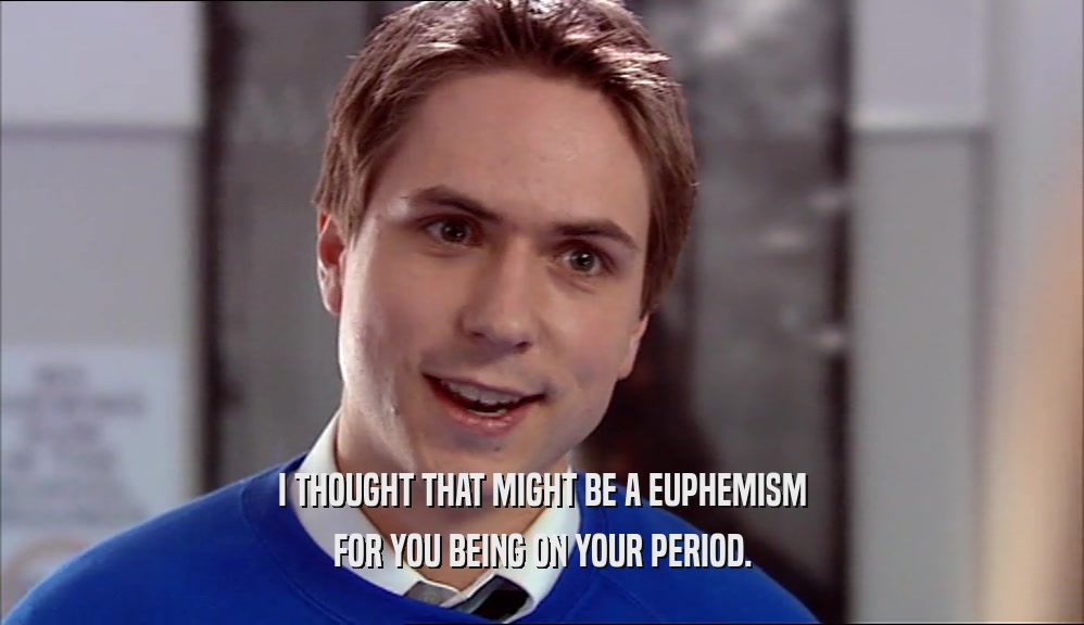 I THOUGHT THAT MIGHT BE A EUPHEMISM FOR YOU BEING ON YOUR PERIOD. 