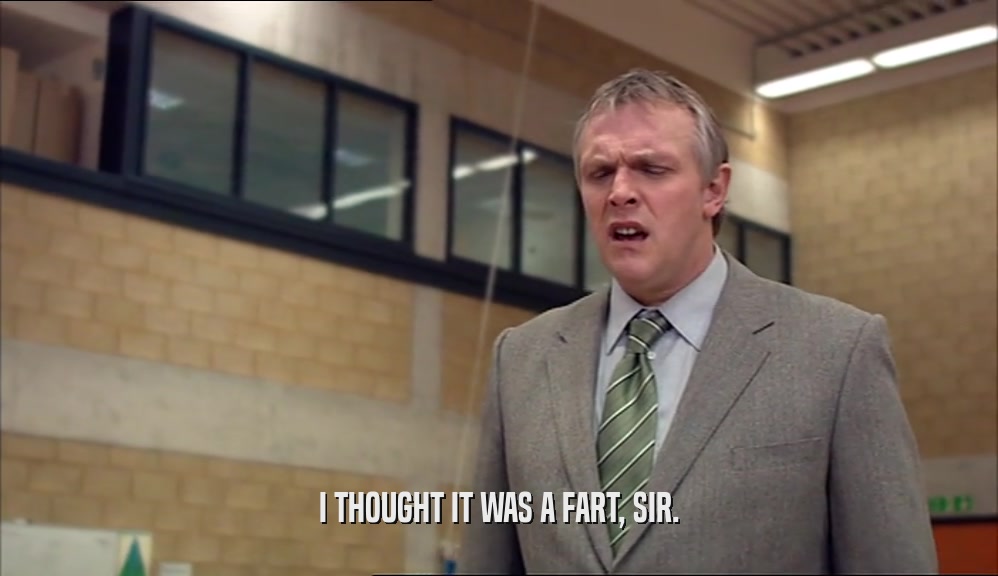 I THOUGHT IT WAS A FART, SIR.  