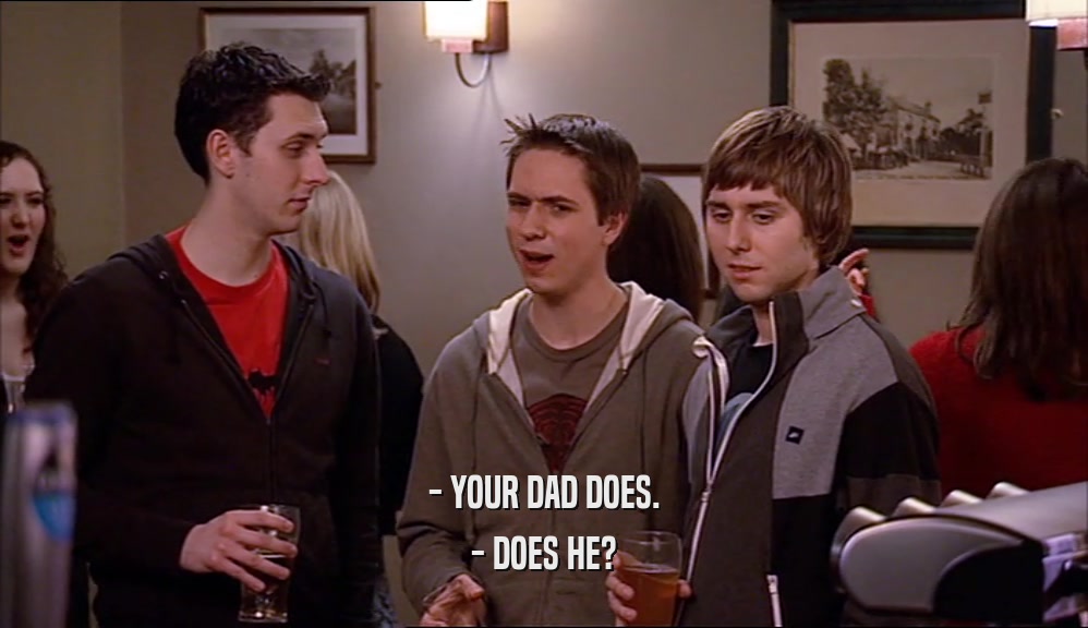 - YOUR DAD DOES. - DOES HE? 