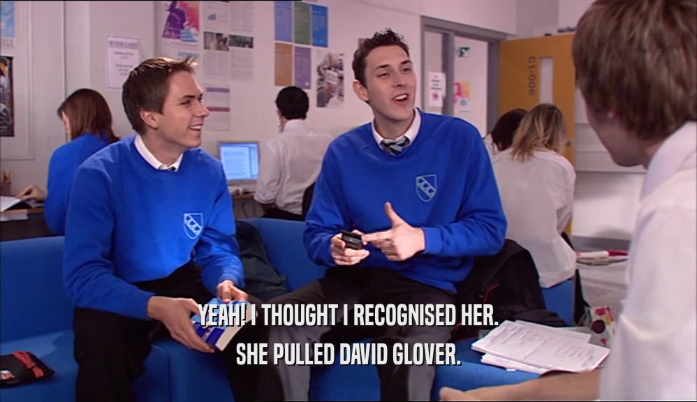 YEAH! I THOUGHT I RECOGNISED HER. SHE PULLED DAVID GLOVER. 