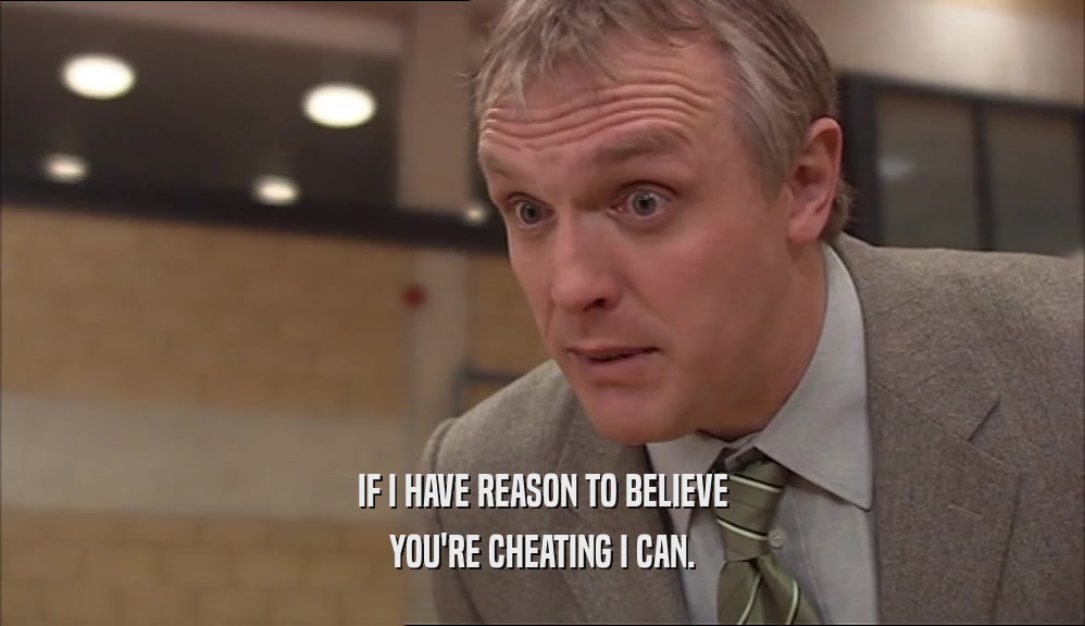 IF I HAVE REASON TO BELIEVE YOU'RE CHEATING I CAN. 