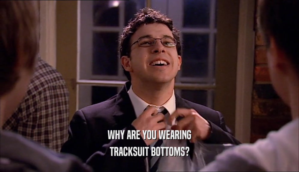 WHY ARE YOU WEARING TRACKSUIT BOTTOMS? 