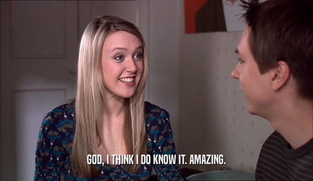 GOD, I THINK I DO KNOW IT. AMAZING.  