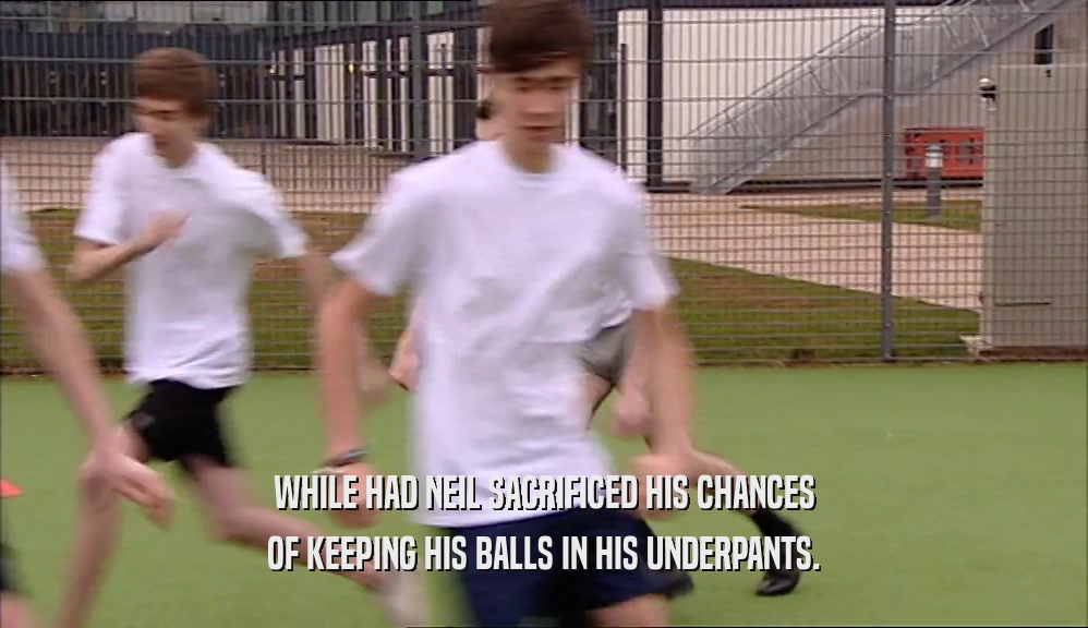 WHILE HAD NEIL SACRIFICED HIS CHANCES OF KEEPING HIS BALLS IN HIS UNDERPANTS. 
