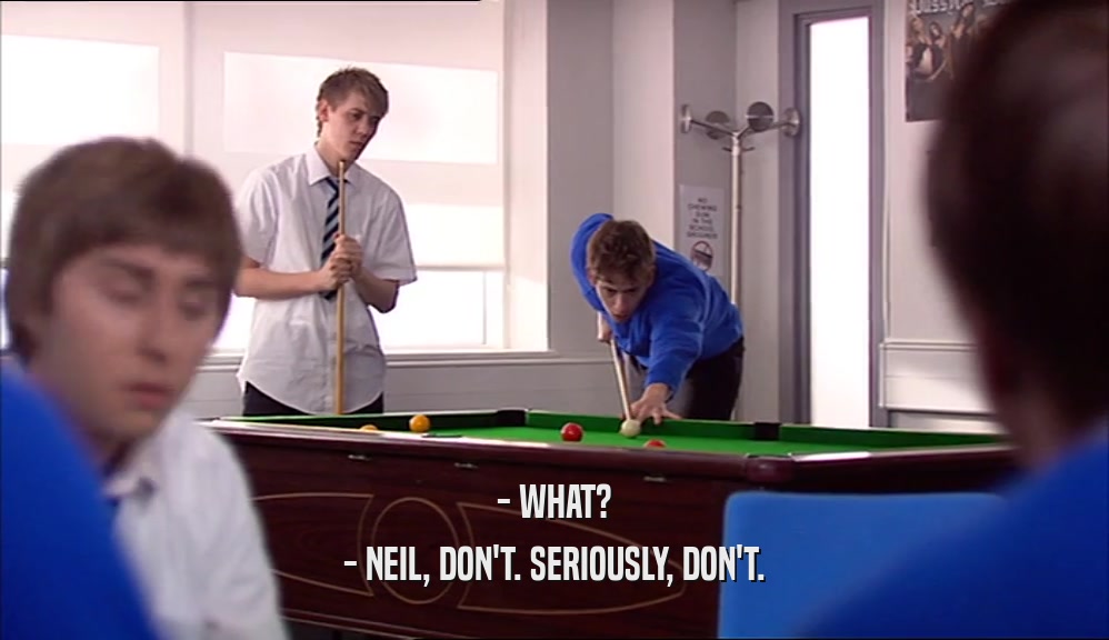 - WHAT? - NEIL, DON'T. SERIOUSLY, DON'T. 