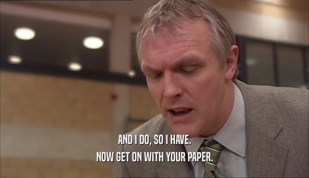 AND I DO, SO I HAVE. NOW GET ON WITH YOUR PAPER. 