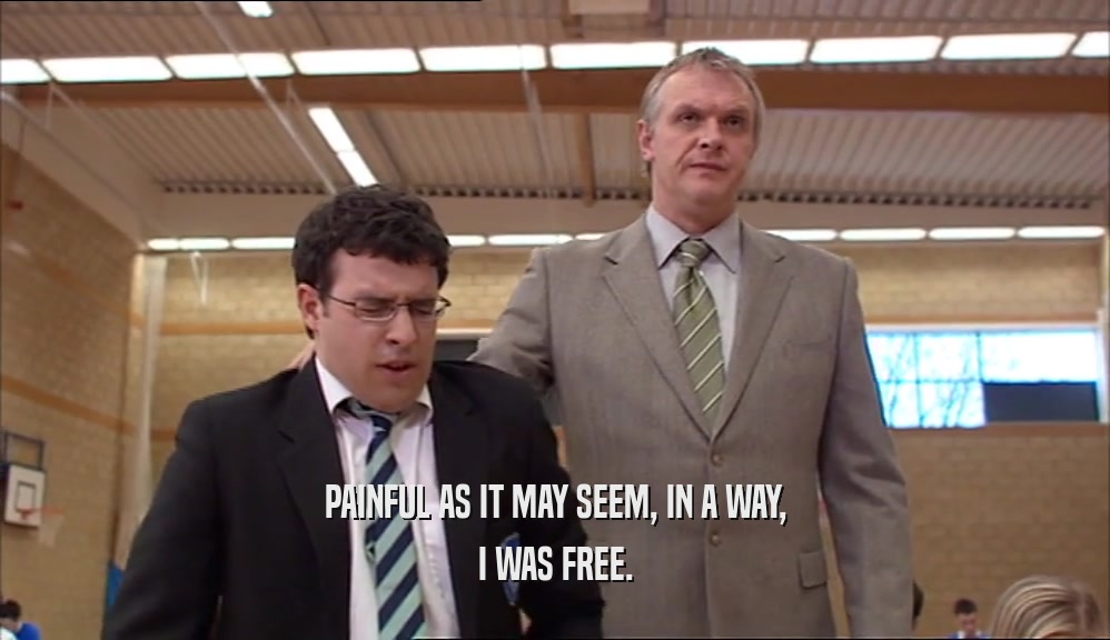 PAINFUL AS IT MAY SEEM, IN A WAY, I WAS FREE. 