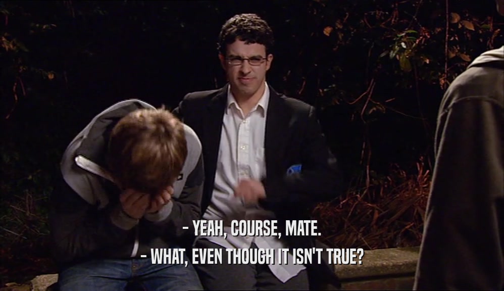 - YEAH, COURSE, MATE. - WHAT, EVEN THOUGH IT ISN'T TRUE? 