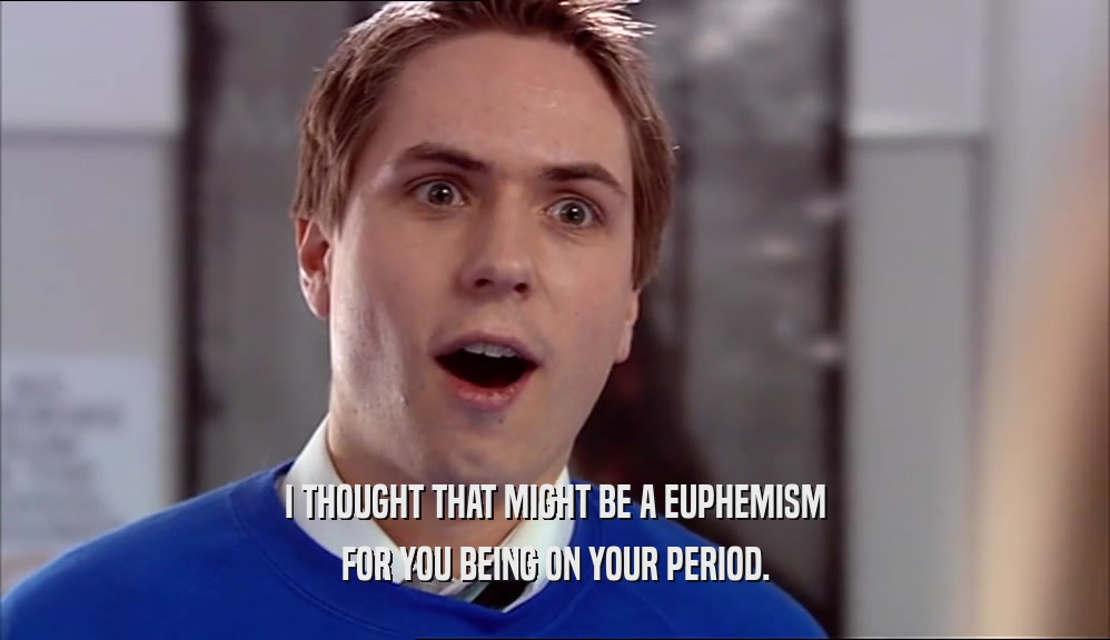 I THOUGHT THAT MIGHT BE A EUPHEMISM FOR YOU BEING ON YOUR PERIOD. 