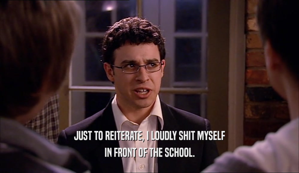 JUST TO REITERATE, I LOUDLY SHIT MYSELF IN FRONT OF THE SCHOOL. 