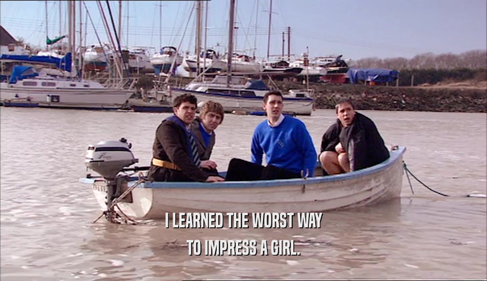 I LEARNED THE WORST WAY TO IMPRESS A GIRL. 
