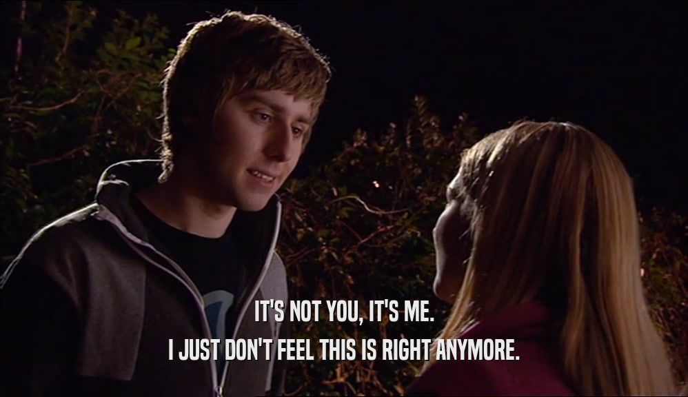 IT'S NOT YOU, IT'S ME. I JUST DON'T FEEL THIS IS RIGHT ANYMORE. 