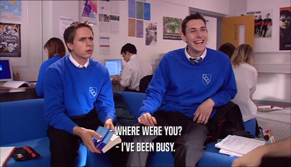 - WHERE WERE YOU? - I'VE BEEN BUSY. 