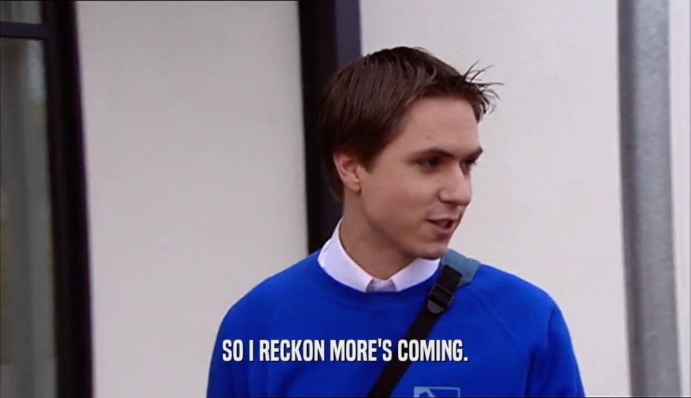 SO I RECKON MORE'S COMING.  