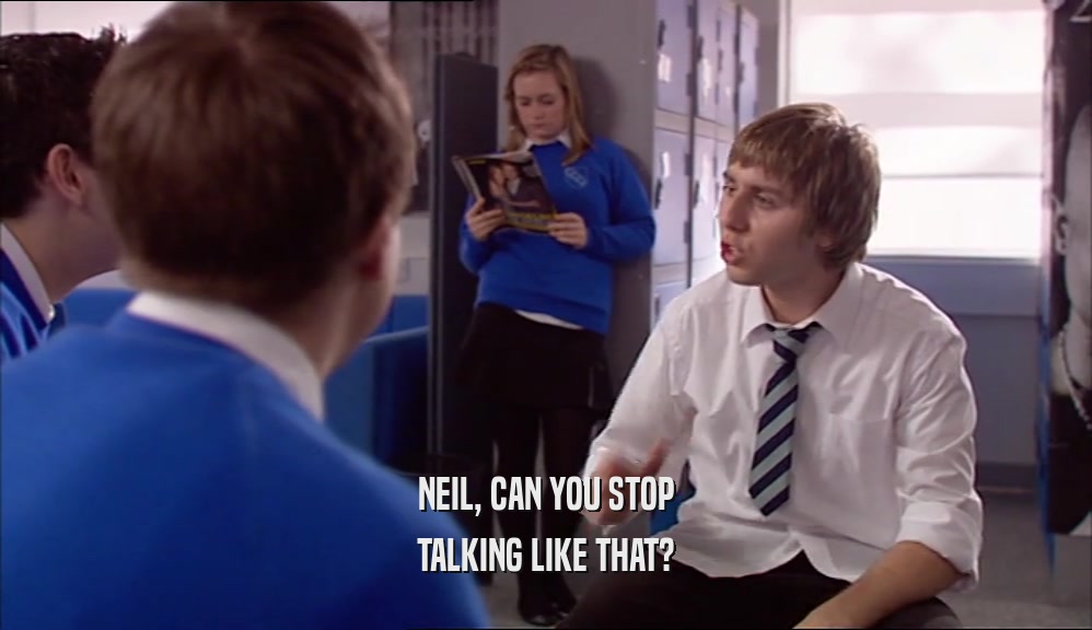 NEIL, CAN YOU STOP
 TALKING LIKE THAT?
 