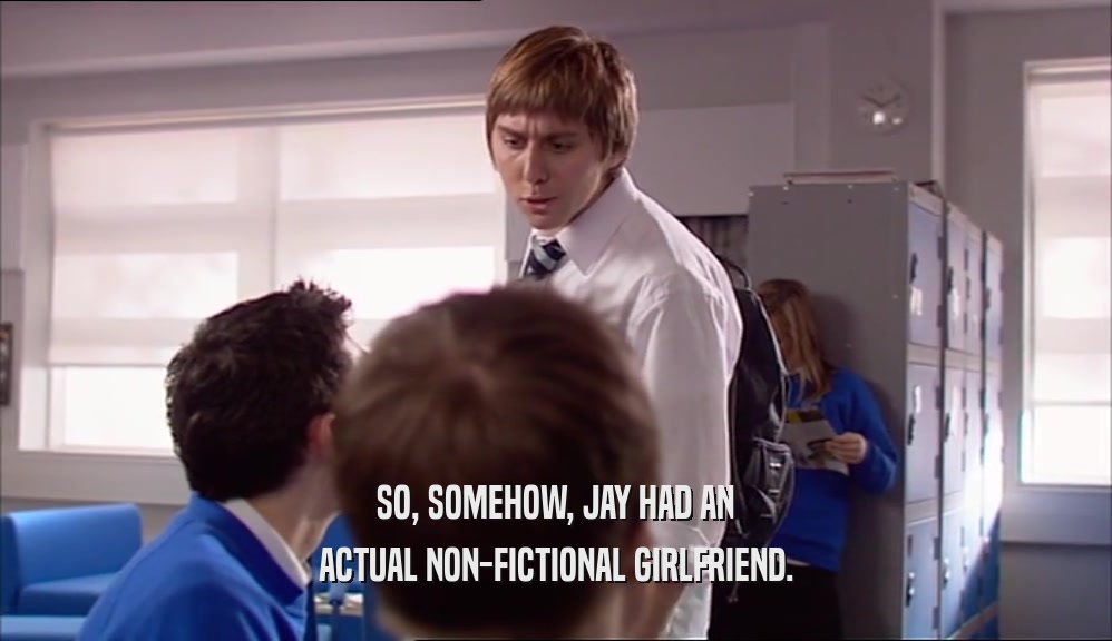 SO, SOMEHOW, JAY HAD AN ACTUAL NON-FICTIONAL GIRLFRIEND. 