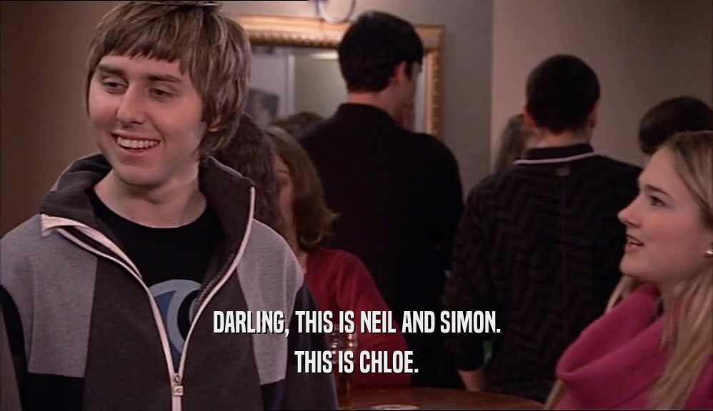 DARLING, THIS IS NEIL AND SIMON. THIS IS CHLOE. 