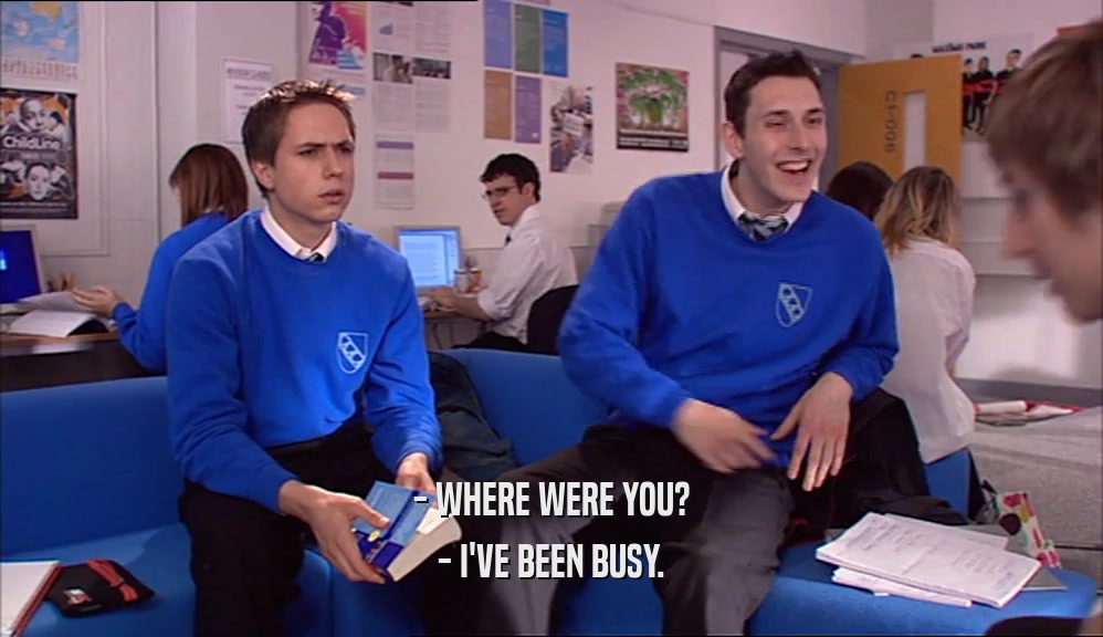 - WHERE WERE YOU? - I'VE BEEN BUSY. 
