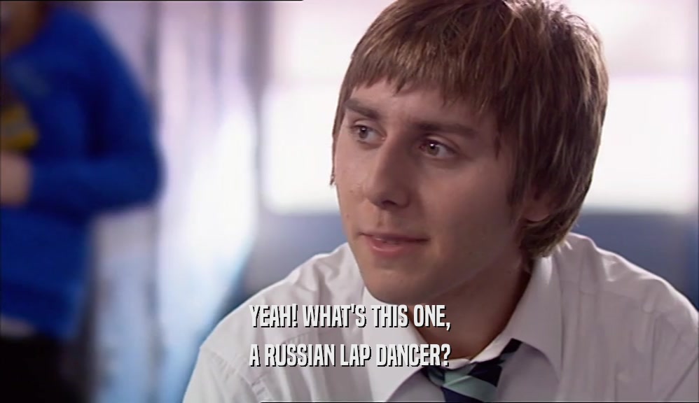 YEAH! WHAT'S THIS ONE, A RUSSIAN LAP DANCER? 
