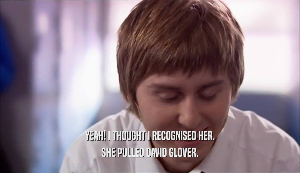 YEAH! I THOUGHT I RECOGNISED HER. SHE PULLED DAVID GLOVER. 