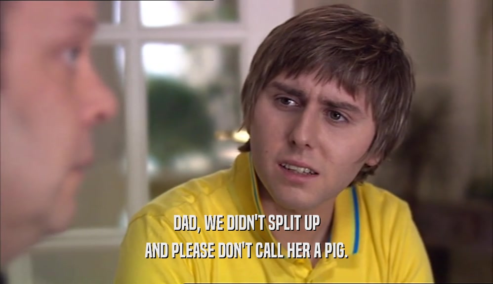 DAD, WE DIDN'T SPLIT UP AND PLEASE DON'T CALL HER A PIG. 